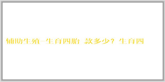 辅助生殖-生育四胎罰款多少？生育四胎國家有補貼嗎？