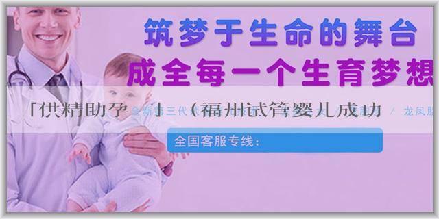 「供精助孕機構」（福州试管婴儿成功率）福州900医院试管费用及成功率参考