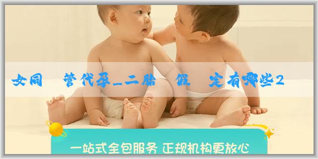 女同試管代孕_二胎產假規定有哪些2024？湖南180天產假是在哪一年實行的？