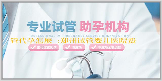 試管代孕怎麽樣:郑州试管婴儿医院费用