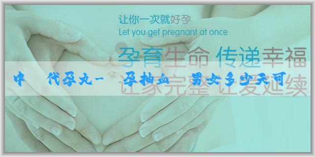 中醫代孕丸-懷孕抽血驗男女多少天可以出結果啊？有誤差嗎？