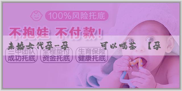 未婚女代孕-孕媽媽們可以喝茶嗎？孕媽媽喝茶需要注意什麼呢？