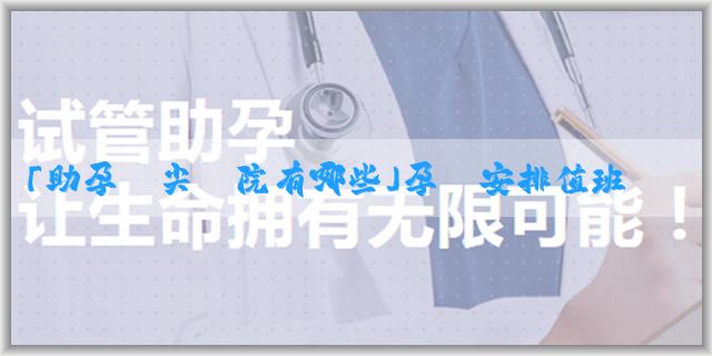 「助孕頂尖醫院有哪些」孕婦安排值班規定標準是什麼？有什麼作用？